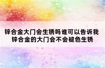 锌合金大门会生锈吗谁可以告诉我 锌合金的大门会不会褪色生锈